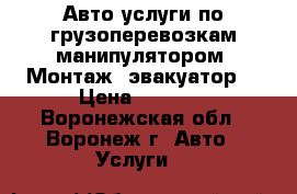 Авто услуги по грузоперевозкам манипулятором, Монтаж, эвакуатор. › Цена ­ 1 200 - Воронежская обл., Воронеж г. Авто » Услуги   